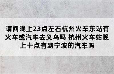 请问晚上23点左右杭州火车东站有火车或汽车去义乌吗 杭州火车站晚上十点有到宁波的汽车吗